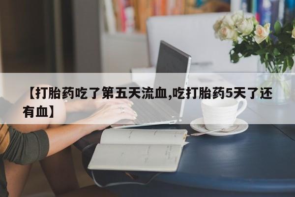 网上米非米索在线购买【打胎药吃了第五天流血,吃打胎药5天了还有血】