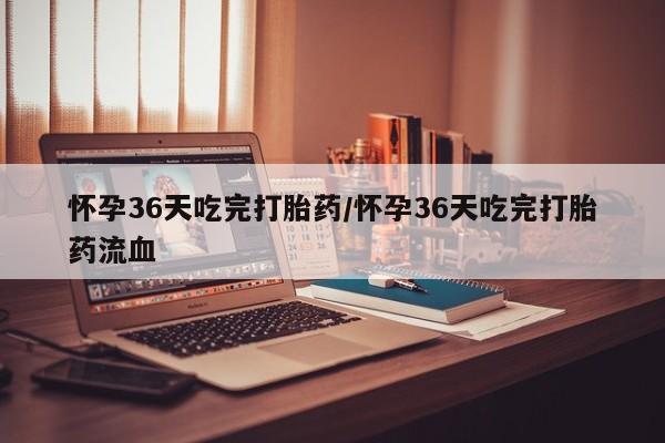 网上米非米索在线购买怀孕36天吃完打胎药/怀孕36天吃完打胎药流血