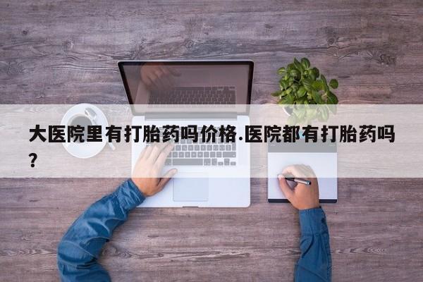 网上米非米索在线购买大医院里有打胎药吗价格.医院都有打胎药吗？