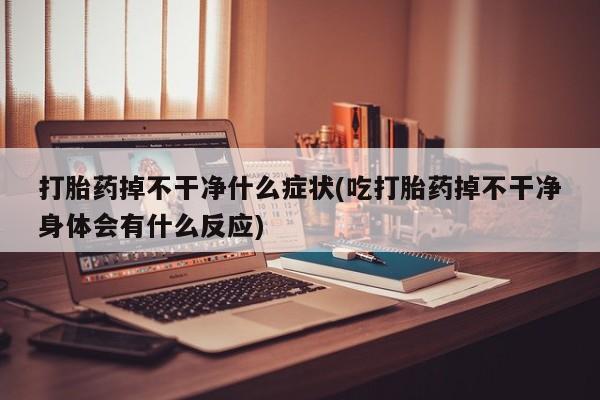 网上米非米索在线购买打胎药掉不干净什么症状(吃打胎药掉不干净身体会有什么反应)
