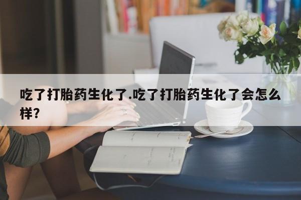 网上米非米索在线购买吃了打胎药生化了.吃了打胎药生化了会怎么样？