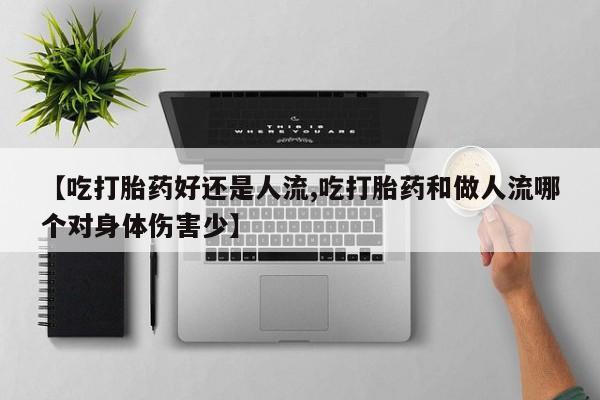 网上米非米索在线购买【吃打胎药好还是人流,吃打胎药和做人流哪个对身体伤害少】