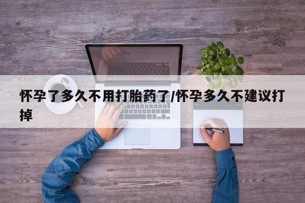 网上米非米索在线购买怀孕了多久不用打胎药了/怀孕多久不建议打掉