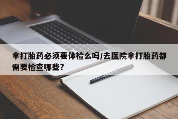 网上米非米索在线购买拿打胎药必须要体检么吗/去医院拿打胎药都需要检查哪些?