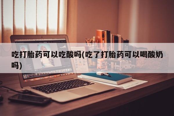 网上米非米索在线购买吃打胎药可以吃酸吗(吃了打胎药可以喝酸奶吗)