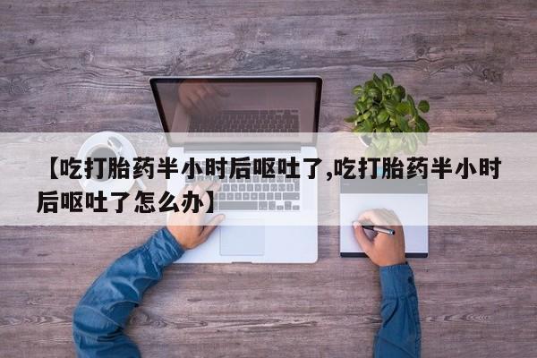 网上米非米索在线购买【吃打胎药半小时后呕吐了,吃打胎药半小时后呕吐了怎么办】