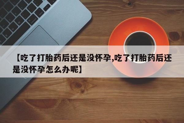 网上米非米索在线购买【吃了打胎药后还是没怀孕,吃了打胎药后还是没怀孕怎么办呢】