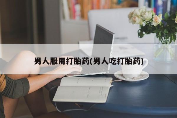 网上米非米索在线购买男人服用打胎药(男人吃打胎药)