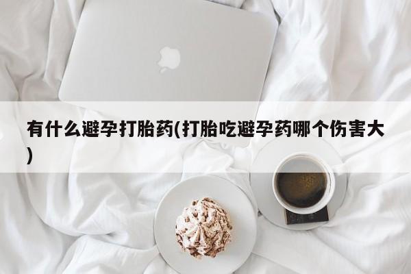 网上米非米索在线购买有什么避孕打胎药(打胎吃避孕药哪个伤害大)