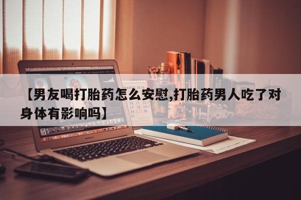 网上米非米索在线购买【男友喝打胎药怎么安慰,打胎药男人吃了对身体有影响吗】