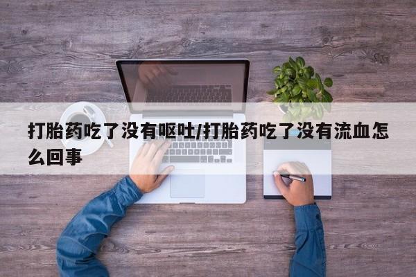 网上米非米索在线购买打胎药吃了没有呕吐/打胎药吃了没有流血怎么回事