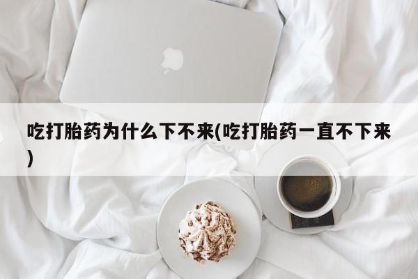 网上米非米索在线购买吃打胎药为什么下不来(吃打胎药一直不下来)