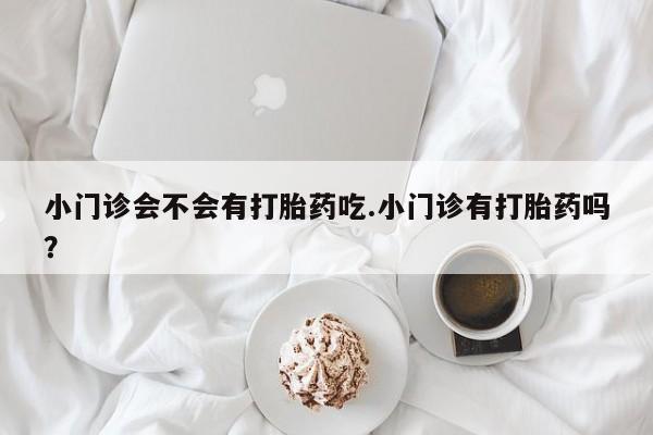 网上米非米索在线购买小门诊会不会有打胎药吃.小门诊有打胎药吗？