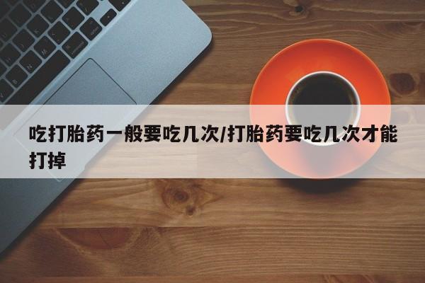 网上米非米索在线购买吃打胎药一般要吃几次/打胎药要吃几次才能打掉