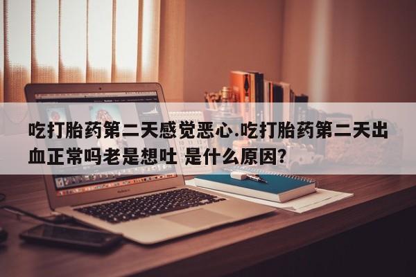 网上米非米索在线购买吃打胎药第二天感觉恶心.吃打胎药第二天出血正常吗老是想吐 是什么原因？