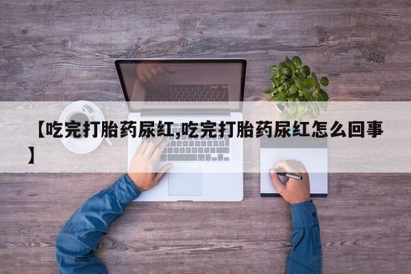 网上米非米索在线购买【吃完打胎药尿红,吃完打胎药尿红怎么回事】