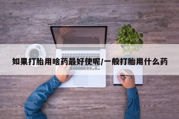 网上米非米索在线购买如果打胎用啥药最好使呢/一般打胎用什么药