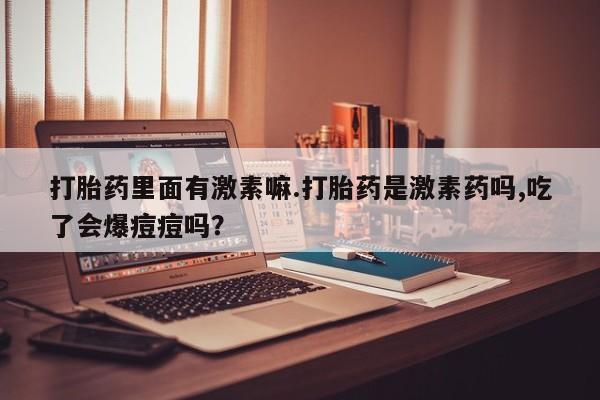 网上米非米索在线购买打胎药里面有激素嘛.打胎药是激素药吗,吃了会爆痘痘吗？