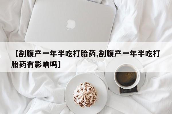 网上米非米索在线购买【剖腹产一年半吃打胎药,剖腹产一年半吃打胎药有影响吗】