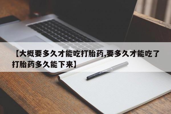 网上米非米索在线购买【大概要多久才能吃打胎药,要多久才能吃了打胎药多久能下来】