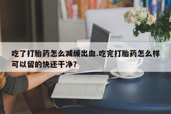 网上米非米索在线购买吃了打胎药怎么减缓出血.吃完打胎药怎么样可以留的快还干净？