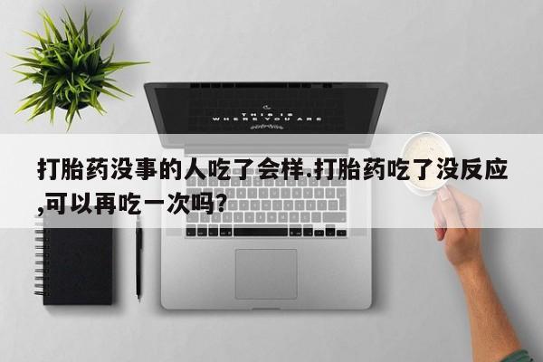 网上米非米索在线购买打胎药没事的人吃了会样.打胎药吃了没反应,可以再吃一次吗？