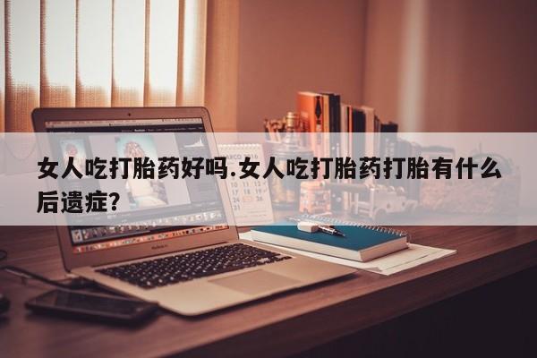 网上米非米索在线购买女人吃打胎药好吗.女人吃打胎药打胎有什么后遗症？