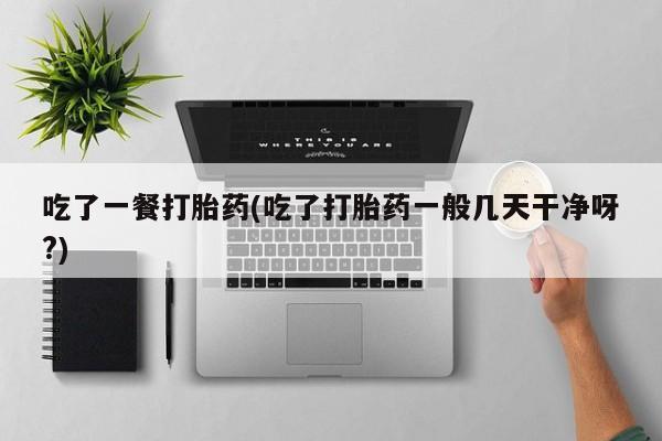 网上米非米索在线购买吃了一餐打胎药(吃了打胎药一般几天干净呀?)