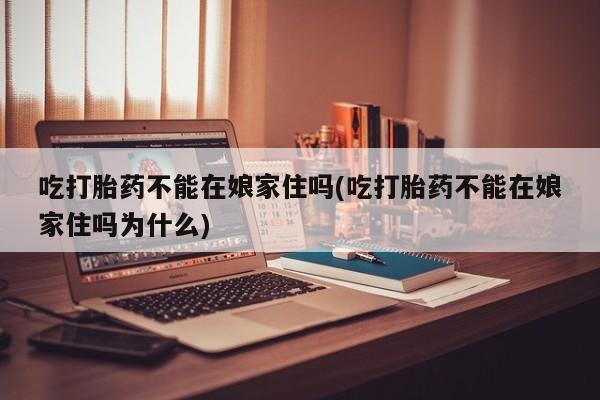 网上米非米索在线购买吃打胎药不能在娘家住吗(吃打胎药不能在娘家住吗为什么)