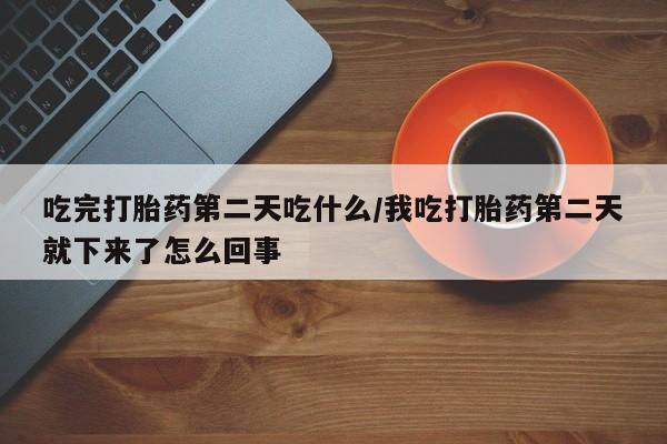 网上米非米索在线购买吃完打胎药第二天吃什么/我吃打胎药第二天就下来了怎么回事
